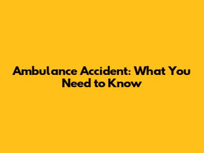 Ambulance Accident: What You Need to Know