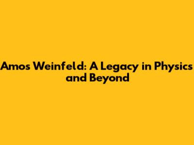 Amos Weinfeld: A Legacy in Physics and Beyond