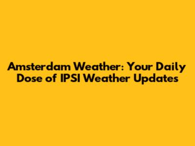 Amsterdam Weather: Your Daily Dose of IPSI Weather Updates