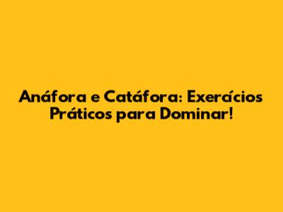 Anáfora e Catáfora: Exercícios Práticos para Dominar!
