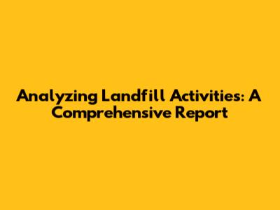 Analyzing Landfill Activities: A Comprehensive Report