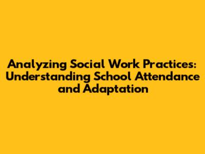 Analyzing Social Work Practices: Understanding School Attendance and Adaptation