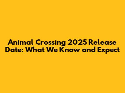 Animal Crossing 2025 Release Date: What We Know and Expect