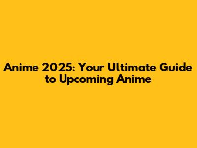 Anime 2025: Your Ultimate Guide to Upcoming Anime