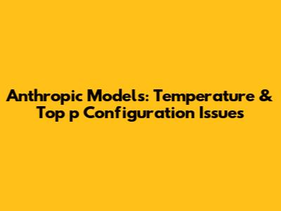 Anthropic Models: Temperature & Top_p Configuration Issues