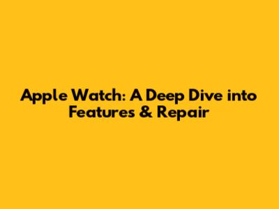 Apple Watch: A Deep Dive into Features & Repair
