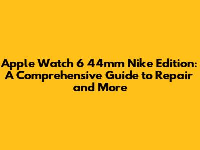 Apple Watch 6 44mm Nike Edition: A Comprehensive Guide to Repair and More