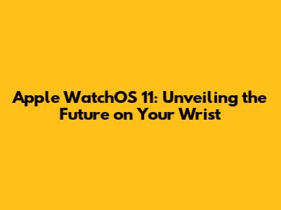 Apple WatchOS 11: Unveiling the Future on Your Wrist