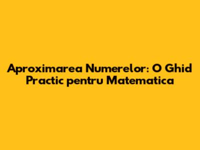 Aproximarea Numerelor: O Ghid Practic pentru Matematica