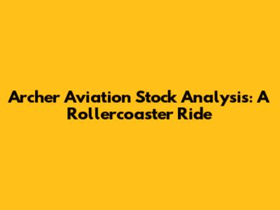 Archer Aviation Stock Analysis: A Rollercoaster Ride