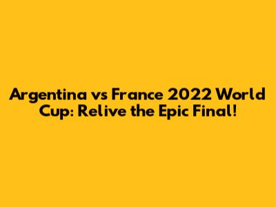 Argentina vs France 2022 World Cup: Relive the Epic Final!