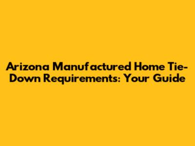 Arizona Manufactured Home Tie-Down Requirements: Your Guide