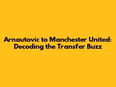 Arnautovic to Manchester United: Decoding the Transfer Buzz