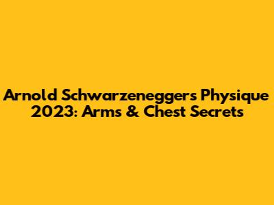 Arnold Schwarzenegger's Physique 2023: Arms & Chest Secrets