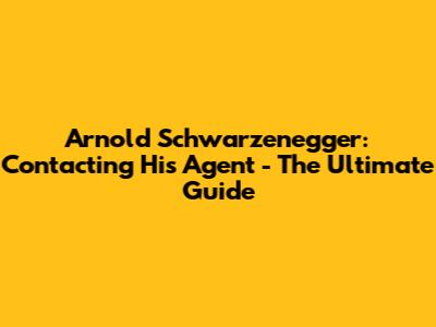 Arnold Schwarzenegger: Contacting His Agent - The Ultimate Guide