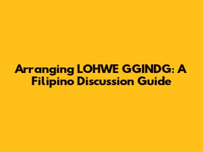 Arranging LOHWE GGINDG: A Filipino Discussion Guide