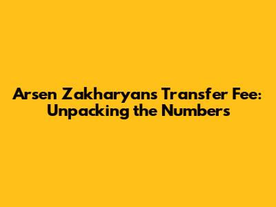 Arsen Zakharyan's Transfer Fee: Unpacking the Numbers