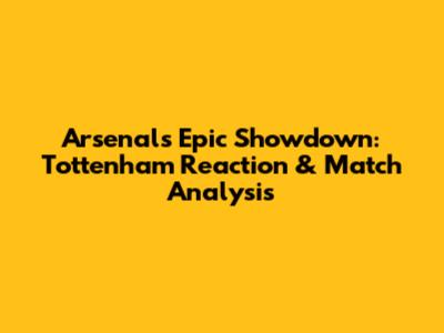 Arsenal's Epic Showdown: Tottenham Reaction & Match Analysis