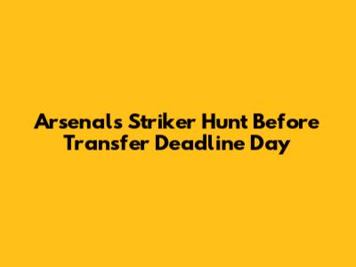 Arsenal's Striker Hunt Before Transfer Deadline Day