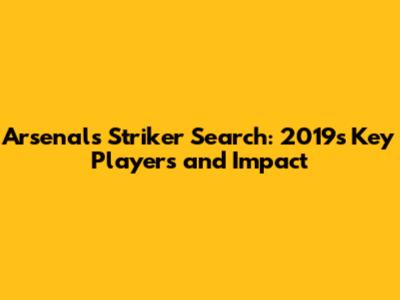 Arsenal's Striker Search: 2019's Key Players and Impact