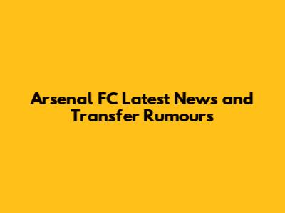 Arsenal FC Latest News and Transfer Rumours
