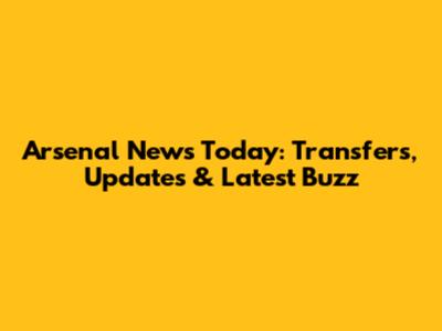 Arsenal News Today: Transfers, Updates & Latest Buzz