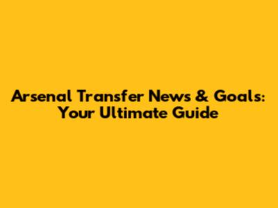 Arsenal Transfer News & Goals: Your Ultimate Guide