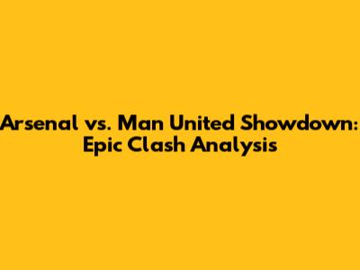 Arsenal vs. Man United Showdown: Epic Clash Analysis