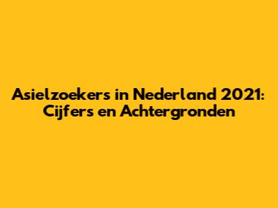 Asielzoekers in Nederland 2021: Cijfers en Achtergronden