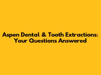 Aspen Dental & Tooth Extractions: Your Questions Answered