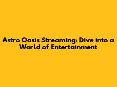 Astro Oasis Streaming: Dive into a World of Entertainment