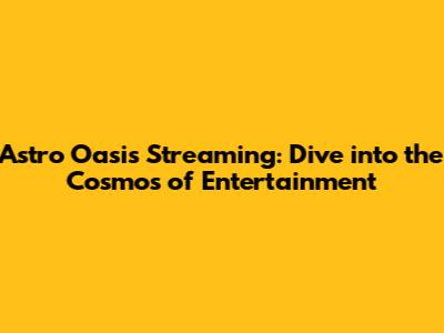 Astro Oasis Streaming: Dive into the Cosmos of Entertainment