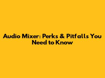 Audio Mixer: Perks & Pitfalls You Need to Know