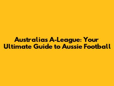 Australia's A-League: Your Ultimate Guide to Aussie Football