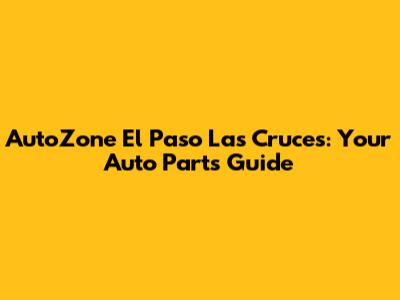 AutoZone El Paso Las Cruces: Your Auto Parts Guide