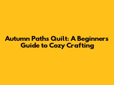Autumn Paths Quilt: A Beginner's Guide to Cozy Crafting