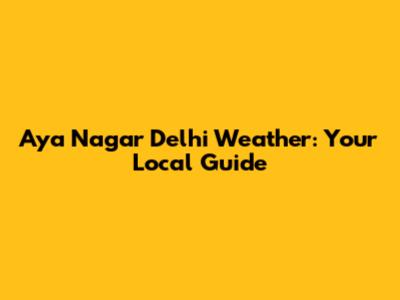 Aya Nagar Delhi Weather: Your Local Guide
