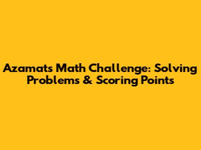 Azamat's Math Challenge: Solving Problems & Scoring Points