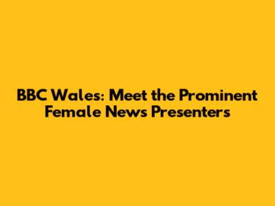 BBC Wales: Meet the Prominent Female News Presenters