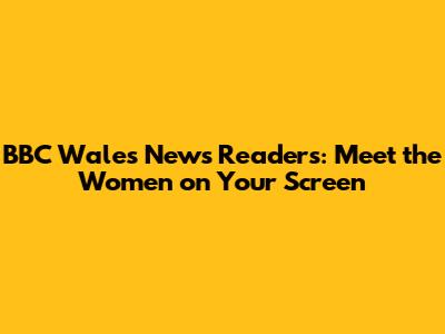 BBC Wales News Readers: Meet the Women on Your Screen
