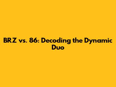 BRZ vs. 86: Decoding the Dynamic Duo