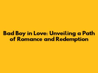 Bad Boy in Love: Unveiling a Path of Romance and Redemption