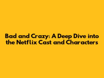 Bad and Crazy: A Deep Dive into the Netflix Cast and Characters
