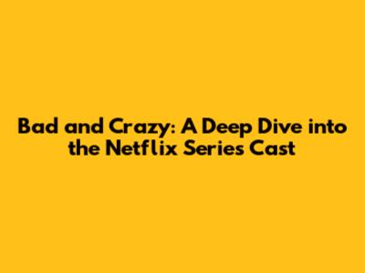 Bad and Crazy: A Deep Dive into the Netflix Series Cast