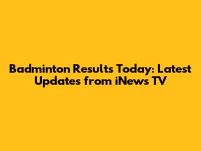 Badminton Results Today: Latest Updates from iNews TV
