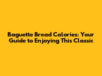 Baguette Bread Calories: Your Guide to Enjoying This Classic