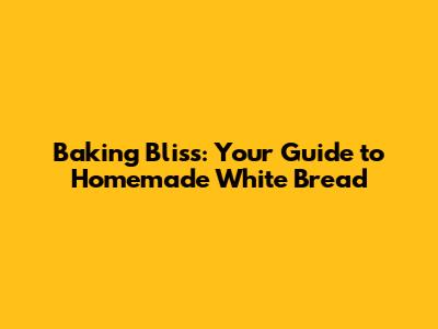 Baking Bliss: Your Guide to Homemade White Bread