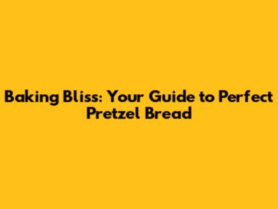 Baking Bliss: Your Guide to Perfect Pretzel Bread