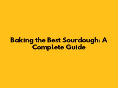 Baking the Best Sourdough: A Complete Guide