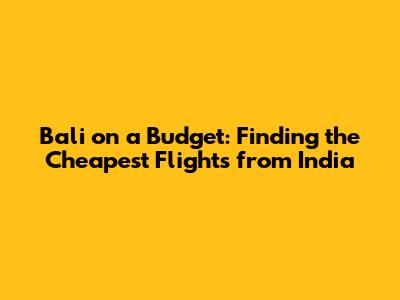 Bali on a Budget: Finding the Cheapest Flights from India